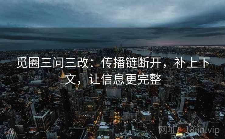 觅圈三问三改：传播链断开，补上下文，让信息更完整