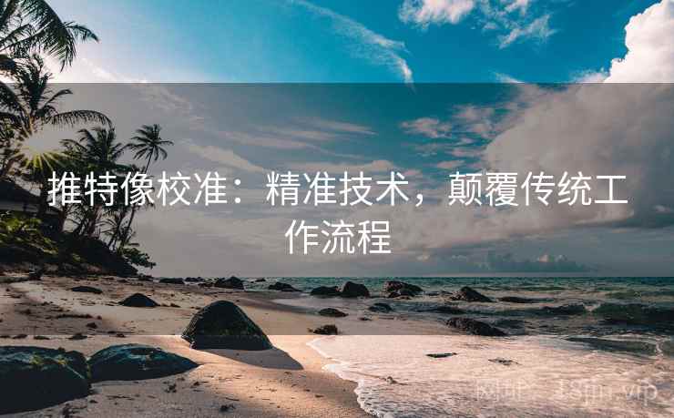 推特像校准：精准技术，颠覆传统工作流程