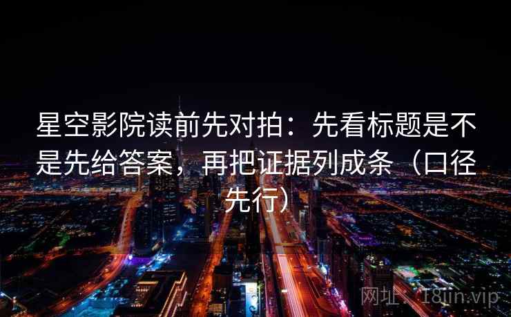 星空影院读前先对拍：先看标题是不是先给答案，再把证据列成条（口径先行）