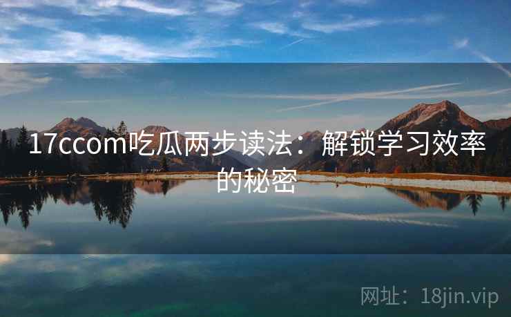17ccom吃瓜两步读法：解锁学习效率的秘密