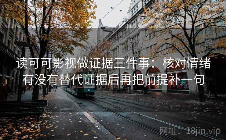 读可可影视做证据三件事：核对情绪有没有替代证据后再把前提补一句