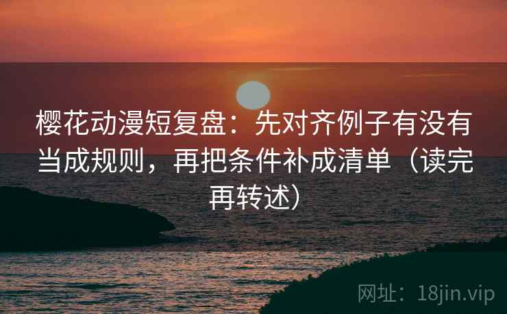 樱花动漫短复盘：先对齐例子有没有当成规则，再把条件补成清单（读完再转述）