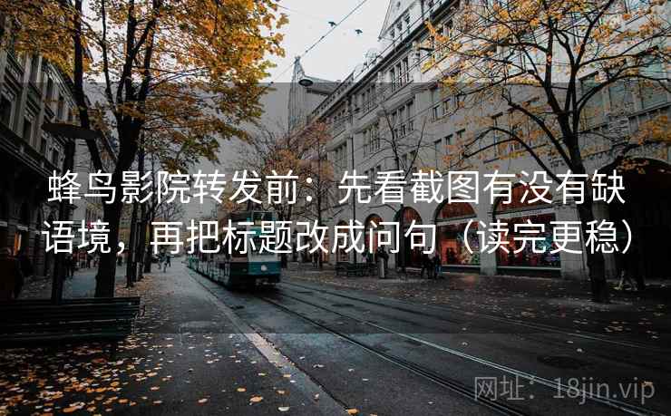 蜂鸟影院转发前：先看截图有没有缺语境，再把标题改成问句（读完更稳）