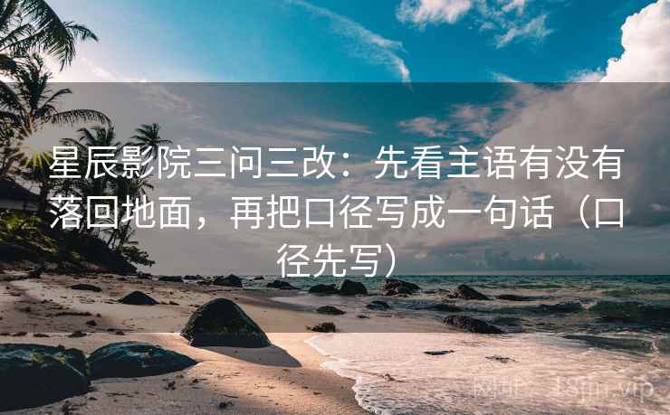 星辰影院三问三改：先看主语有没有落回地面，再把口径写成一句话（口径先写）