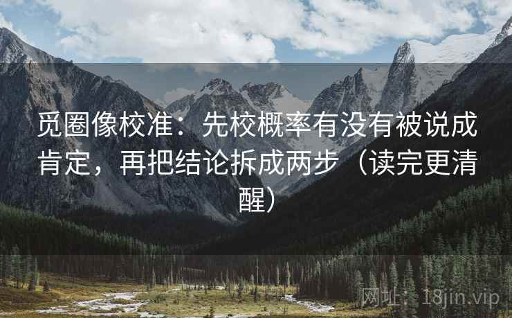 觅圈像校准：先校概率有没有被说成肯定，再把结论拆成两步（读完更清醒）