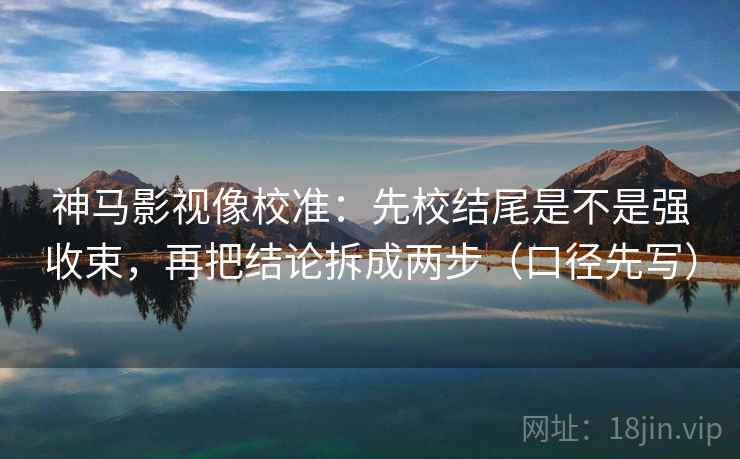 神马影视像校准：先校结尾是不是强收束，再把结论拆成两步（口径先写）