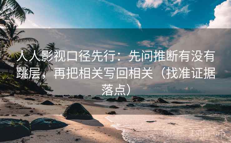 人人影视口径先行:先问推断有没有跳层,再把相关写回相关(找准证据落点) 人人影视口径先行:先问推断有没有跳层,再把相关写回相关(找准证据落点)