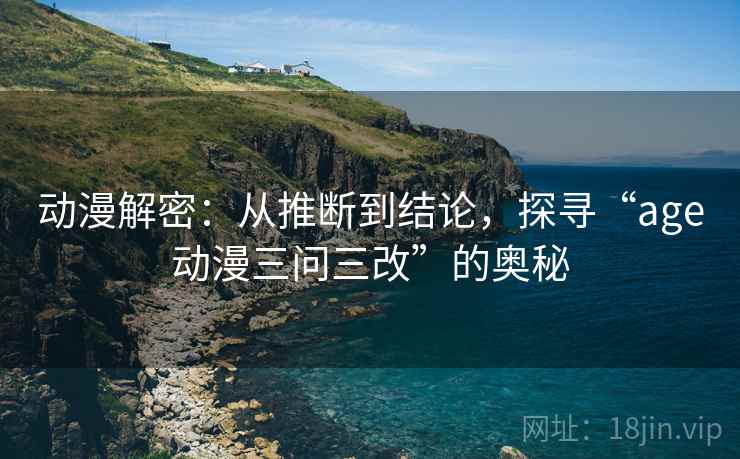 动漫解密：从推断到结论，探寻“age动漫三问三改”的奥秘
