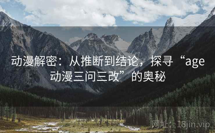 动漫解密：从推断到结论，探寻“age动漫三问三改”的奥秘