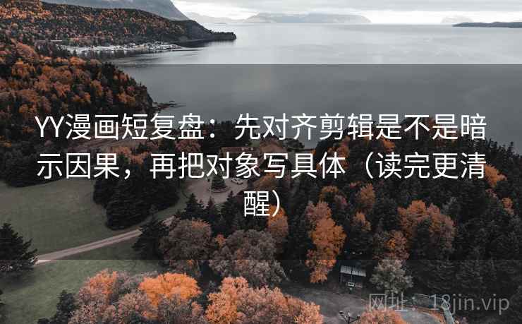 YY漫画短复盘:先对齐剪辑是不是暗示因果,再把对象写具体(读完更清醒) YY漫画短复盘:先对齐剪辑是不是暗示因果,再把对象写具体(读完更清醒)