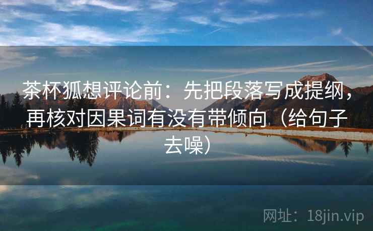 茶杯狐想评论前:先把段落写成提纲,再核对因果词有没有带倾向(给句子去噪) 茶杯狐想评论前:先把段落写成提纲,再核对因果词有没有带倾向(给句子去噪)