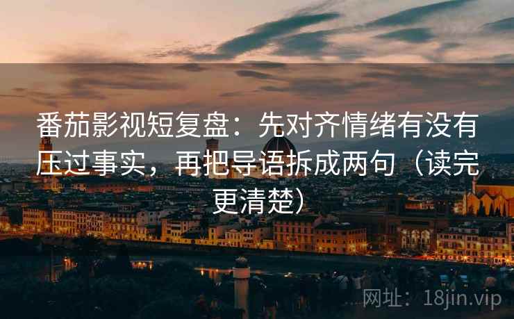 番茄影视短复盘：先对齐情绪有没有压过事实，再把导语拆成两句（读完更清楚）