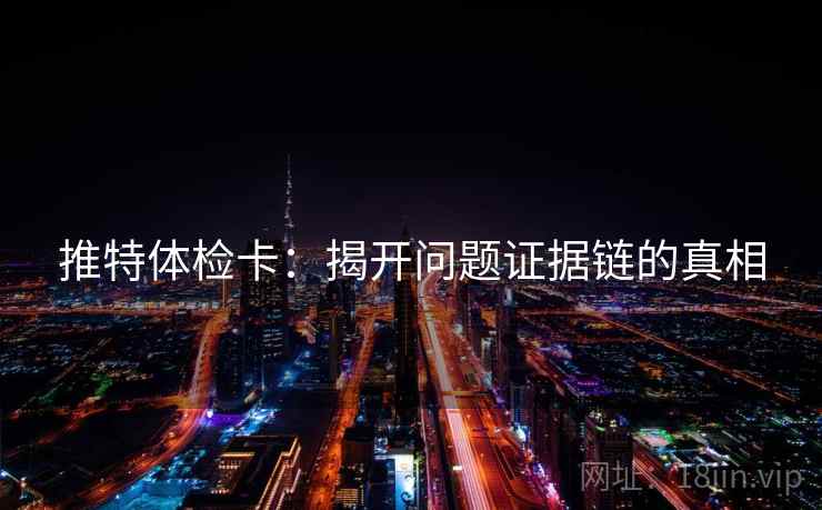 推特体检卡：揭开问题证据链的真相