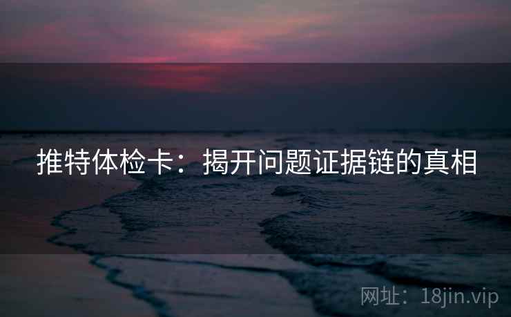 推特体检卡:揭开问题证据链的真相 推特体检卡:揭开问题证据链的真相