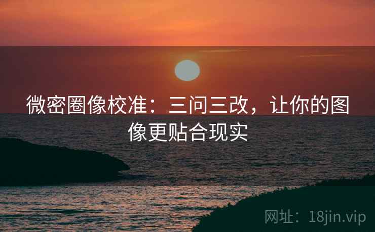 微密圈像校准：三问三改，让你的图像更贴合现实