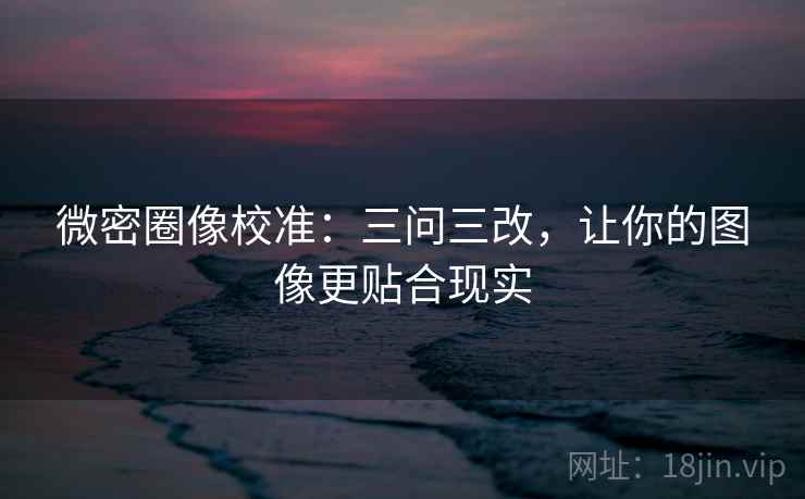 微密圈像校准：三问三改，让你的图像更贴合现实