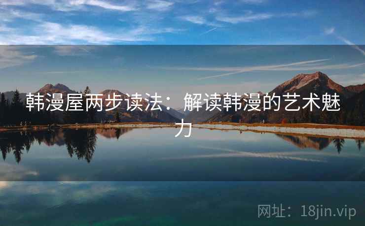 韩漫屋两步读法:解读韩漫的艺术魅力 韩漫屋两步读法:解读韩漫的艺术魅力