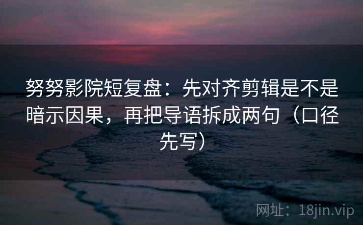 努努影院短复盘：先对齐剪辑是不是暗示因果，再把导语拆成两句（口径先写）