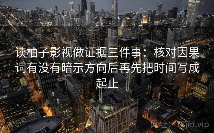 读柚子影视做证据三件事:核对因果词有没有暗示方向后再先把时间写成起止 读柚子影视做证据三件事:核对因果词有没有暗示方向后再先把时间写成起止
