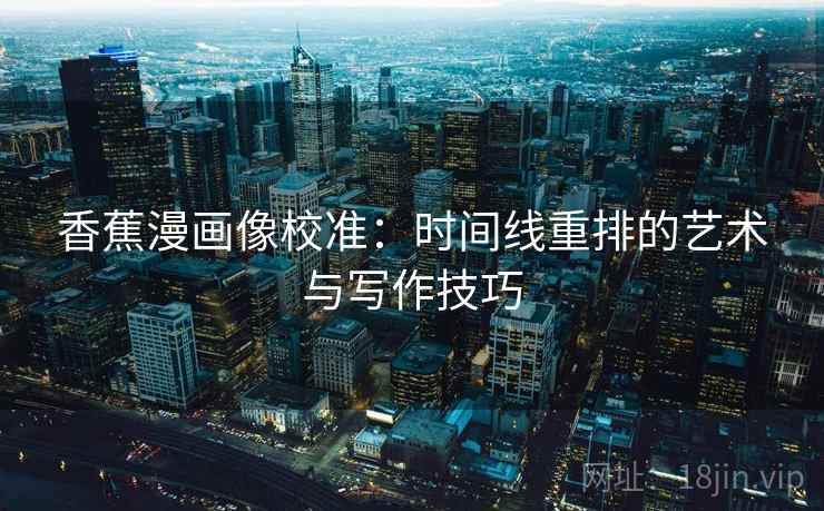 香蕉漫画像校准：时间线重排的艺术与写作技巧