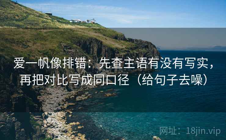 爱一帆像排错:先查主语有没有写实,再把对比写成同口径(给句子去噪) 爱一帆像排错:先查主语有没有写实,再把对比写成同口径(给句子去噪)