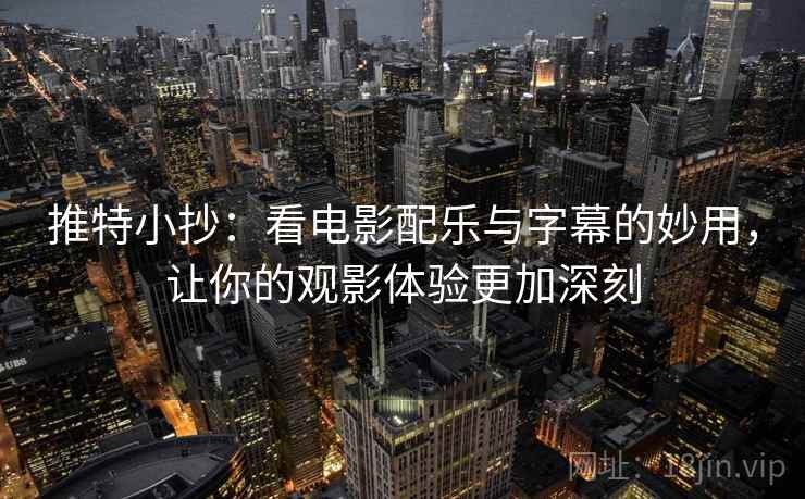 推特小抄：看电影配乐与字幕的妙用，让你的观影体验更加深刻