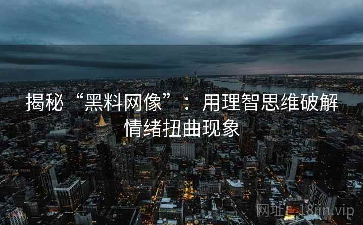 揭秘“黑料网像”:用理智思维破解情绪扭曲现象 揭秘“黑料网像”:用理智思维破解情绪扭曲现象