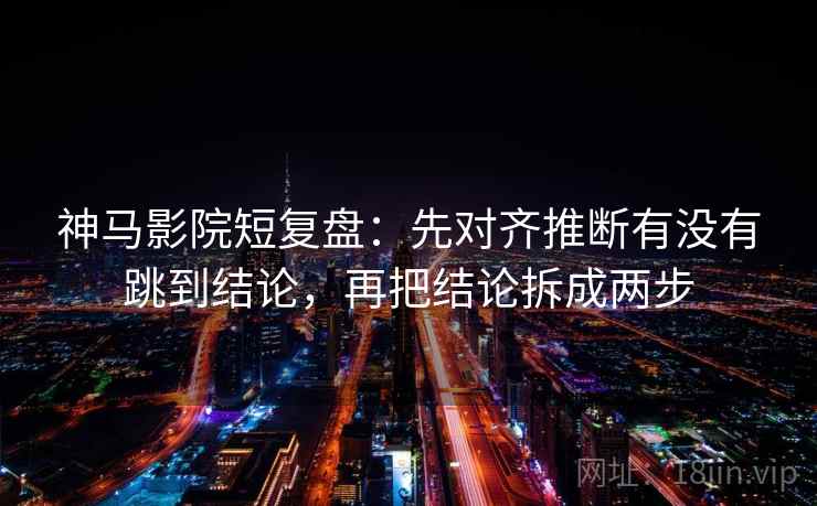 神马影院短复盘:先对齐推断有没有跳到结论,再把结论拆成两步 神马影院短复盘:先对齐推断有没有跳到结论,再把结论拆成两步