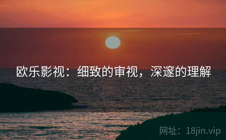 欧乐影视:细致的审视,深邃的理解 欧乐影视:细致的审视,深邃的理解