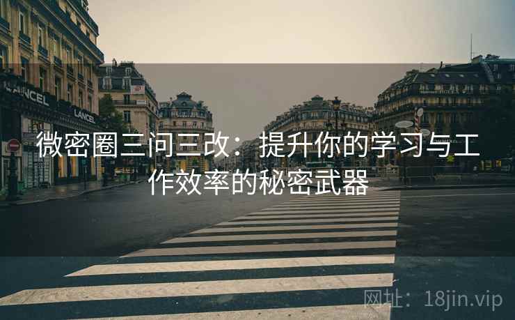 微密圈三问三改：提升你的学习与工作效率的秘密武器