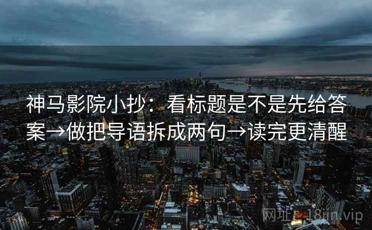 神马影院小抄：看标题是不是先给答案→做把导语拆成两句→读完更清醒