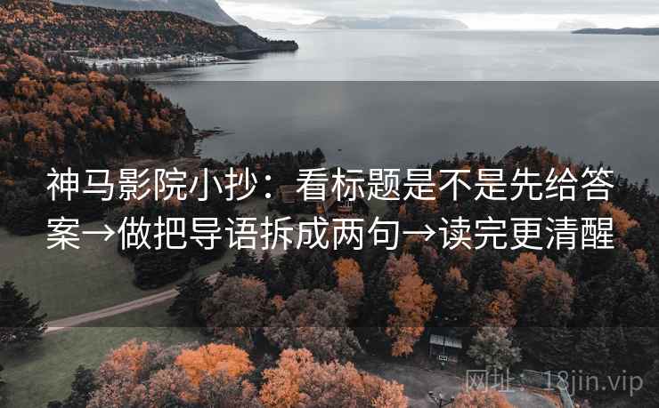 神马影院小抄：看标题是不是先给答案→做把导语拆成两句→读完更清醒