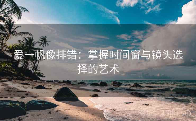 爱一帆像排错:掌握时间窗与镜头选择的艺术 爱一帆像排错:掌握时间窗与镜头选择的艺术