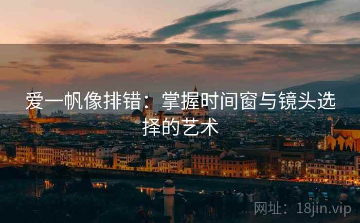 爱一帆像排错：掌握时间窗与镜头选择的艺术