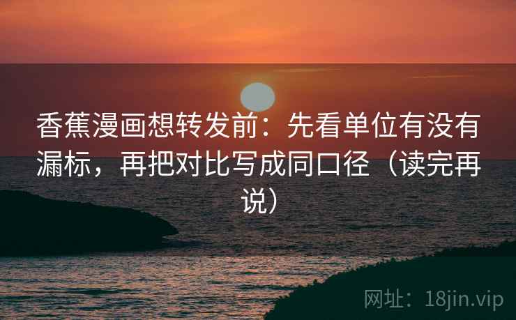 香蕉漫画想转发前：先看单位有没有漏标，再把对比写成同口径（读完再说）