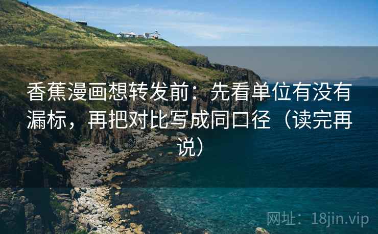 香蕉漫画想转发前:先看单位有没有漏标,再把对比写成同口径(读完再说) 香蕉漫画想转发前:先看单位有没有漏标,再把对比写成同口径(读完再说)