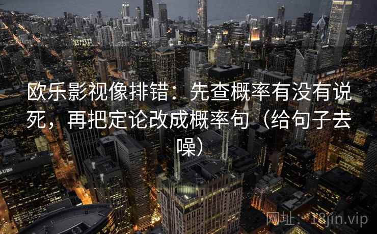 欧乐影视像排错:先查概率有没有说死,再把定论改成概率句(给句子去噪) 欧乐影视像排错:先查概率有没有说死,再把定论改成概率句(给句子去噪)