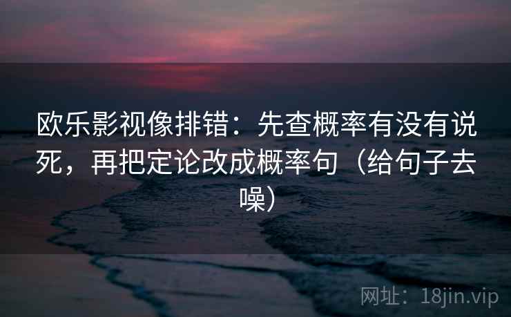 欧乐影视像排错:先查概率有没有说死,再把定论改成概率句(给句子去噪) 欧乐影视像排错:先查概率有没有说死,再把定论改成概率句(给句子去噪)