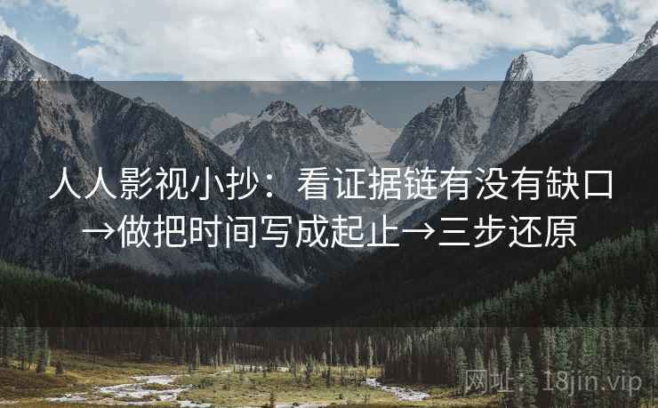 人人影视小抄:看证据链有没有缺口→做把时间写成起止→三步还原 人人影视小抄:看证据链有没有缺口→做把时间写成起止→三步还原