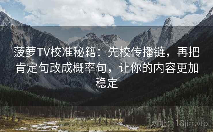 菠萝TV校准秘籍:先校传播链,再把肯定句改成概率句,让你的内容更加稳定 菠萝TV校准秘籍:先校传播链,再把肯定句改成概率句,让你的内容更加稳定