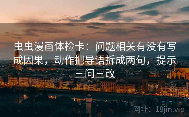 虫虫漫画体检卡:问题相关有没有写成因果,动作把导语拆成两句,提示三问三改 虫虫漫画体检卡:问题相关有没有写成因果,动作把导语拆成两句,提示三问三改