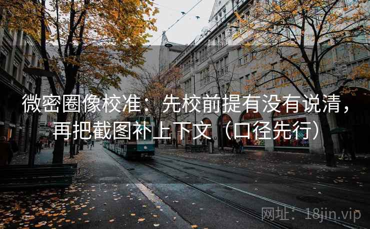 微密圈像校准:先校前提有没有说清,再把截图补上下文(口径先行) 微密圈像校准:先校前提有没有说清,再把截图补上下文(口径先行)