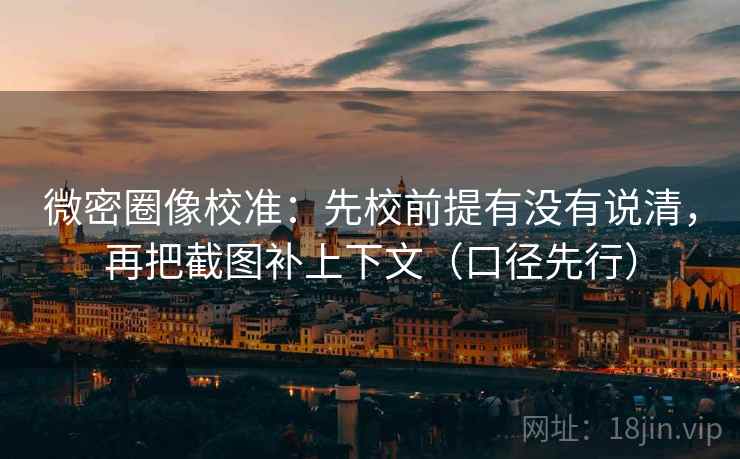 微密圈像校准:先校前提有没有说清,再把截图补上下文(口径先行) 微密圈像校准:先校前提有没有说清,再把截图补上下文(口径先行)