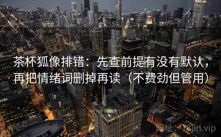 茶杯狐像排错:先查前提有没有默认,再把情绪词删掉再读(不费劲但管用) 茶杯狐像排错:先查前提有没有默认,再把情绪词删掉再读(不费劲但管用)