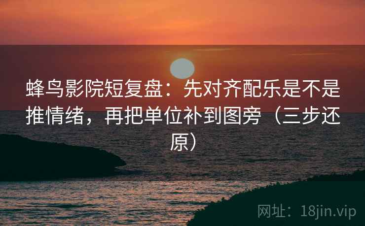 蜂鸟影院短复盘:先对齐配乐是不是推情绪,再把单位补到图旁(三步还原) 蜂鸟影院短复盘:先对齐配乐是不是推情绪,再把单位补到图旁(三步还原)