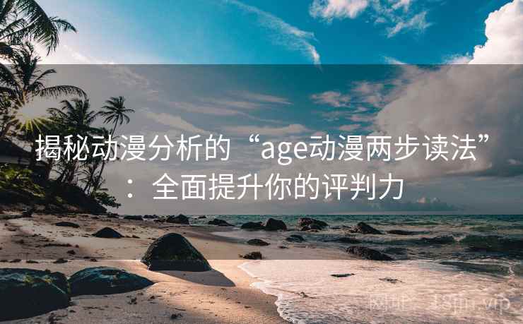 揭秘动漫分析的“age动漫两步读法”:全面提升你的评判力 揭秘动漫分析的“age动漫两步读法”:全面提升你的评判力