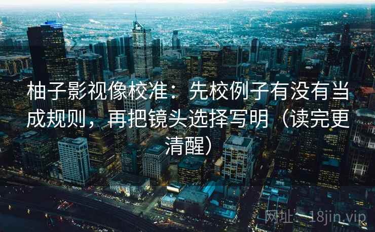 柚子影视像校准:先校例子有没有当成规则,再把镜头选择写明(读完更清醒) 柚子影视像校准:先校例子有没有当成规则,再把镜头选择写明(读完更清醒)