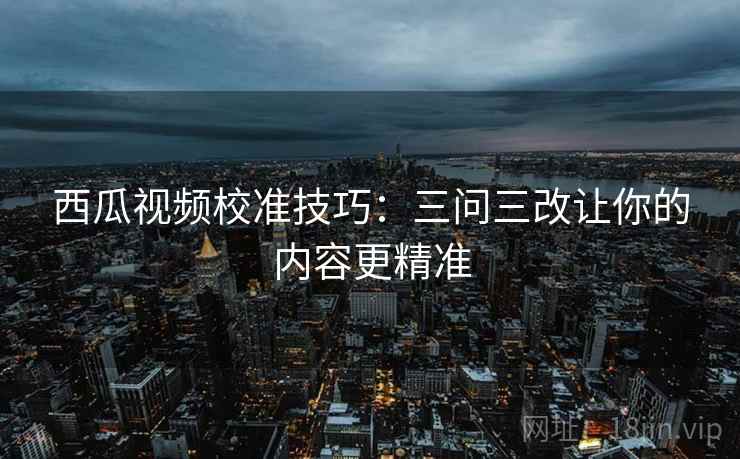 西瓜视频校准技巧：三问三改让你的内容更精准
