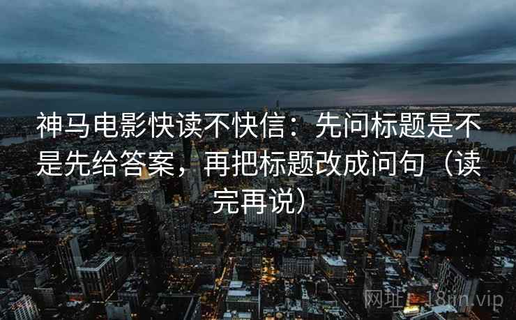 神马电影快读不快信:先问标题是不是先给答案,再把标题改成问句(读完再说) 神马电影快读不快信:先问标题是不是先给答案,再把标题改成问句(读完再说)