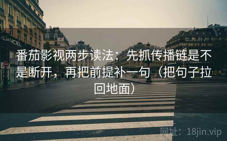 番茄影视两步读法:先抓传播链是不是断开,再把前提补一句(把句子拉回地面) 番茄影视两步读法:先抓传播链是不是断开,再把前提补一句(把句子拉回地面)